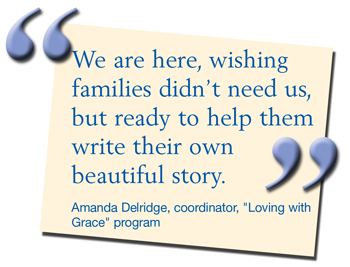 We are here, wishing families didn’t need us, but ready to help them write their own beautiful story. - Amanda Delridge, coordinator, "Loving with Grace" program